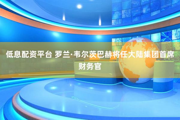 低息配资平台 罗兰·韦尔茨巴赫将任大陆集团首席财务官
