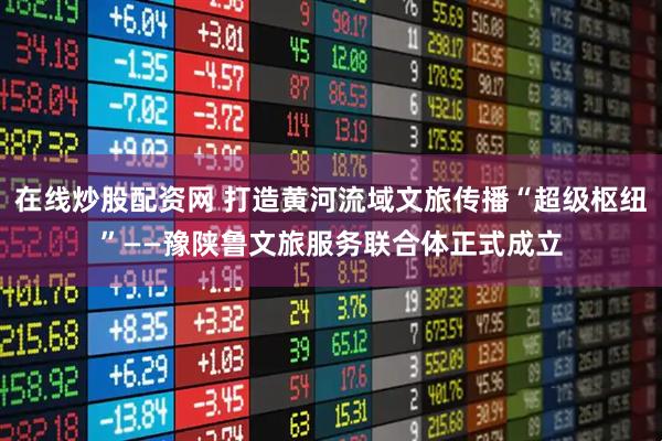 在线炒股配资网 打造黄河流域文旅传播“超级枢纽”——豫陕鲁文旅服务联合体正式成立