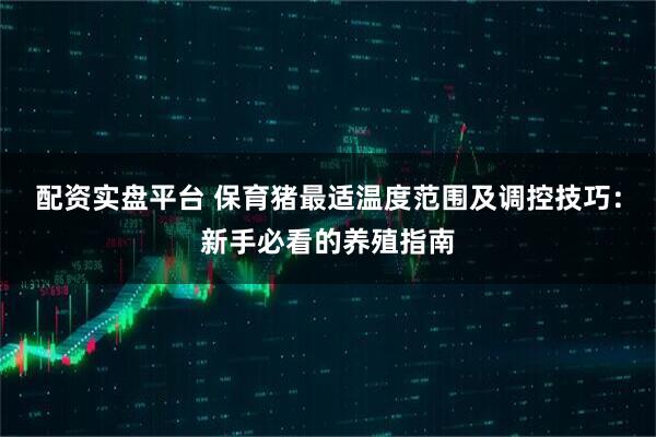 配资实盘平台 保育猪最适温度范围及调控技巧：新手必看的养殖指南