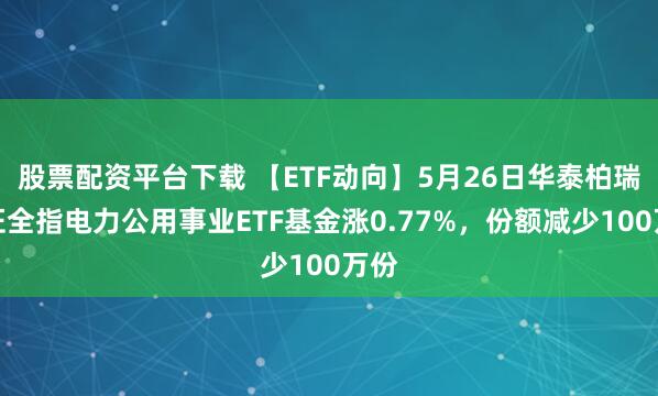股票配资平台下载 【ETF动向】5月26日华泰柏瑞中证全指电力公用事业ETF基金涨0.77%，份额减少100万份