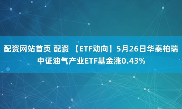 配资网站首页 配资 【ETF动向】5月26日华泰柏瑞中证油气产业ETF基金涨0.43%
