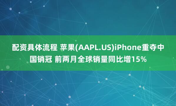 配资具体流程 苹果(AAPL.US)iPhone重夺中国销冠 前两月全球销量同比增15%