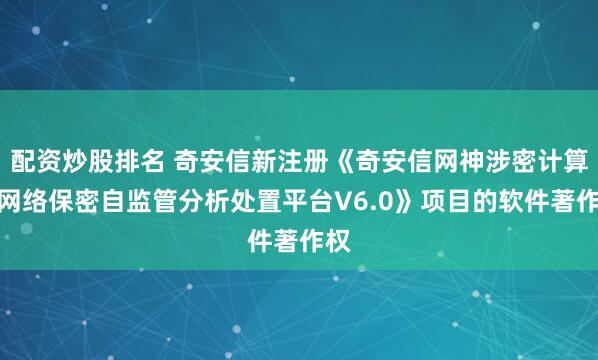 配资炒股排名 奇安信新注册《奇安信网神涉密计算机网络保密自监管分析处置平台V6.0》项目的软件著作权