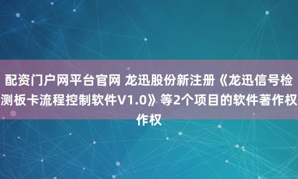 配资门户网平台官网 龙迅股份新注册《龙迅信号检测板卡流程控制软件V1.0》等2个项目的软件著作权