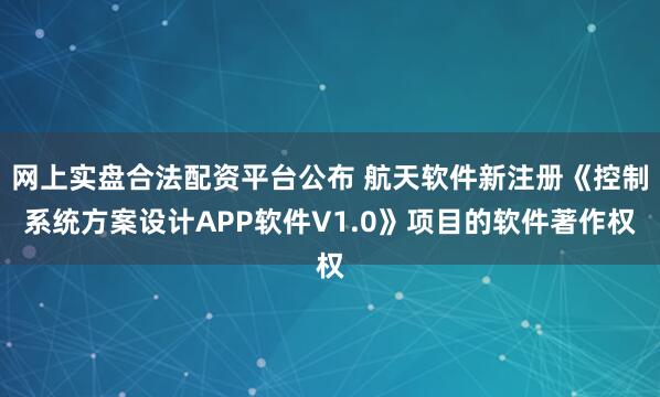 网上实盘合法配资平台公布 航天软件新注册《控制系统方案设计APP软件V1.0》项目的软件著作权