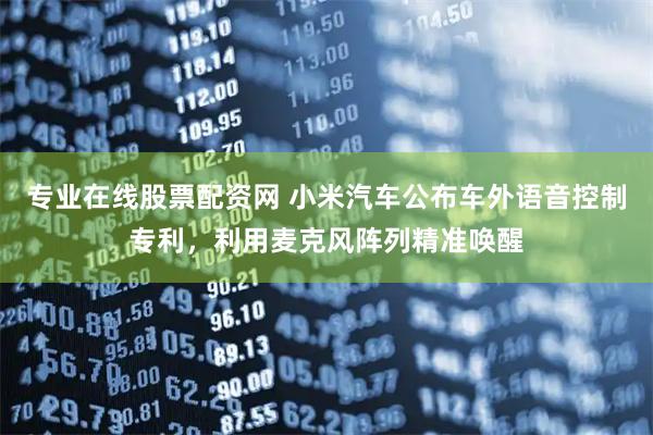 专业在线股票配资网 小米汽车公布车外语音控制专利，利用麦克风阵列精准唤醒