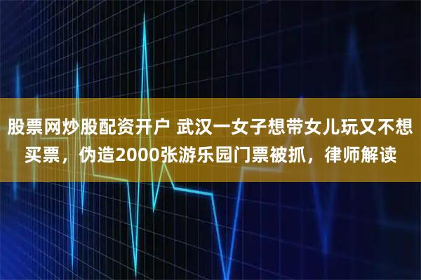 股票网炒股配资开户 武汉一女子想带女儿玩又不想买票，伪造2000张游乐园门票被抓，律师解读