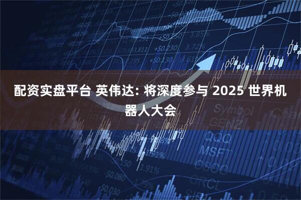 配资实盘平台 英伟达: 将深度参与 2025 世界机器人大会