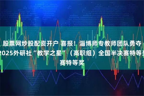 股票网炒股配资开户 喜报！淄博师专教师团队勇夺 2025外研社“教学之星”（高职组）全国半决赛特等奖