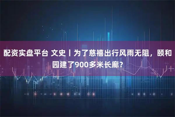 配资实盘平台 文史丨为了慈禧出行风雨无阻，颐和园建了900多米长廊？