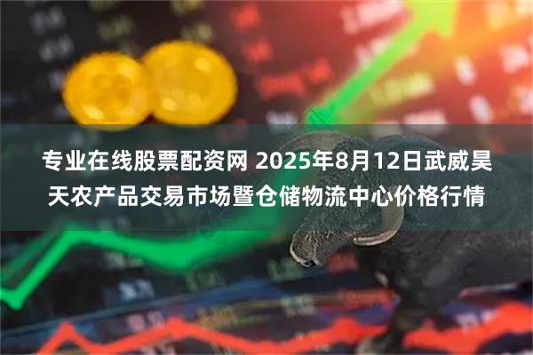 专业在线股票配资网 2025年8月12日武威昊天农产品交易市场暨仓储物流中心价格行情