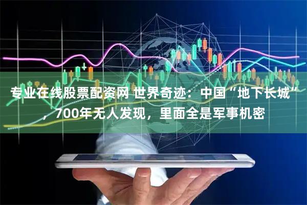 专业在线股票配资网 世界奇迹：中国“地下长城”，700年无人发现，里面全是军事机密