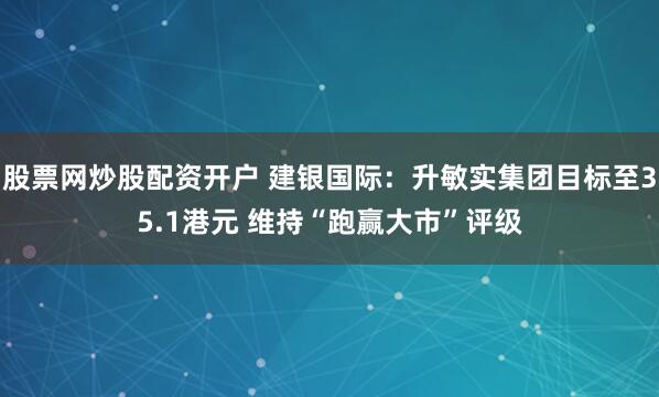 股票网炒股配资开户 建银国际：升敏实集团目标至35.1港元 维持“跑赢大市”评级