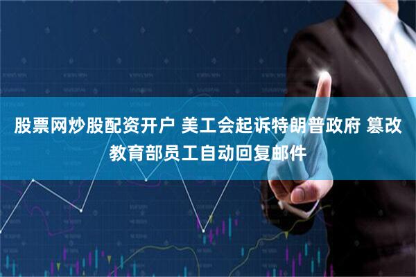 股票网炒股配资开户 美工会起诉特朗普政府 篡改教育部员工自动回复邮件