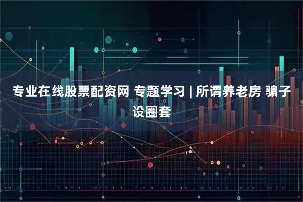 专业在线股票配资网 专题学习 | 所谓养老房 骗子设圈套